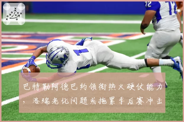 巴特勒阿德巴约领衔热火硬仗能力，洛瑞老化问题或拖累季后赛冲击波。