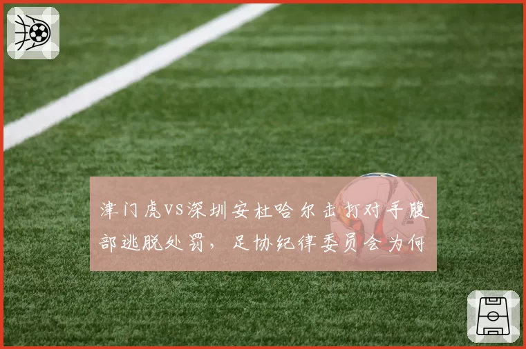 津门虎vs深圳安杜哈尔击打对手腹部逃脱处罚，足协纪律委员会为何迟迟不发声？