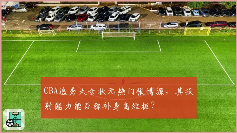 CBA选秀大会状元热门张博源，其投射能力能否弥补身高短板？