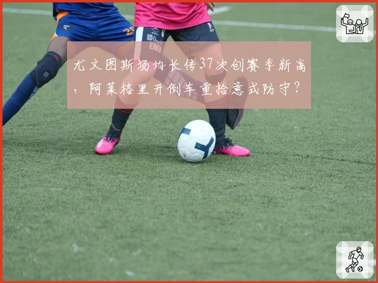 尤文图斯场均长传37次创赛季新高，阿莱格里开倒车重拾意式防守？