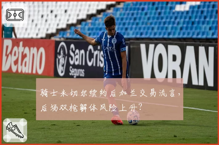 骑士米切尔续约后加兰交易流言，后场双枪解体风险上升？