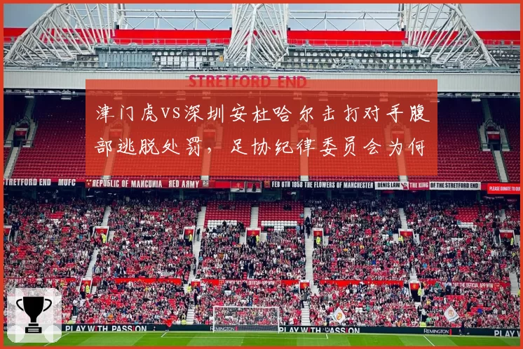 津门虎vs深圳安杜哈尔击打对手腹部逃脱处罚，足协纪律委员会为何迟迟不发声？