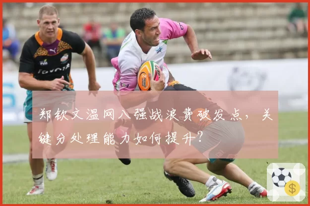 郑钦文温网八强战浪费破发点，关键分处理能力如何提升？