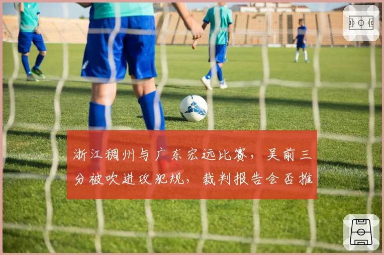 浙江稠州与广东宏远比赛，吴前三分被吹进攻犯规，裁判报告会否推翻判罚？