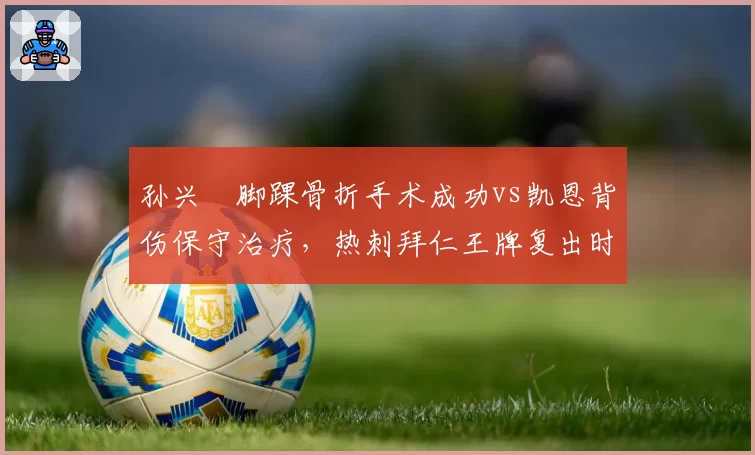 孙兴慜脚踝骨折手术成功vs凯恩背伤保守治疗，热刺拜仁王牌复出时间表对比分析