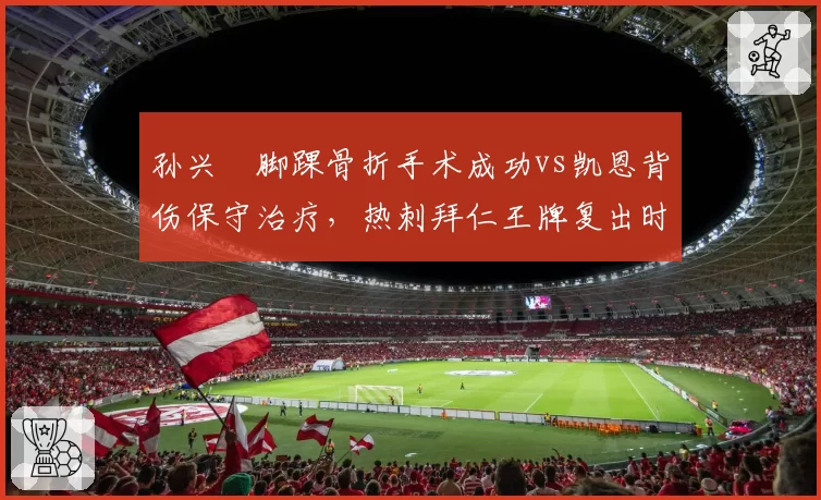 孙兴慜脚踝骨折手术成功vs凯恩背伤保守治疗，热刺拜仁王牌复出时间表对比分析