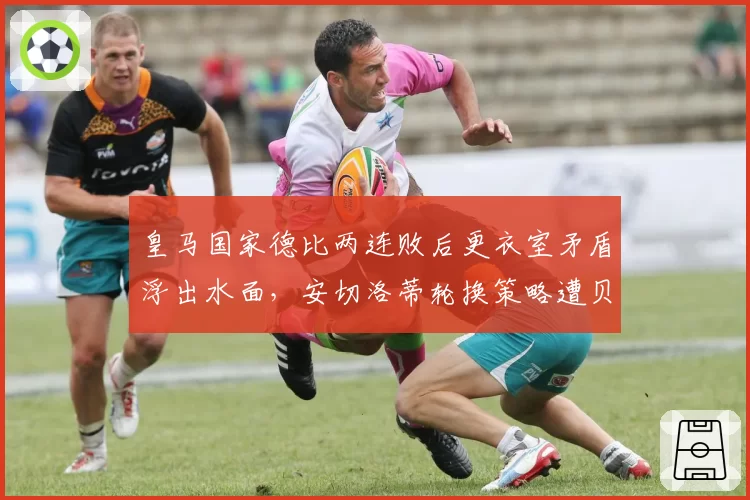 皇马国家德比两连败后更衣室矛盾浮出水面，安切洛蒂轮换策略遭贝林厄姆公开质疑__br_