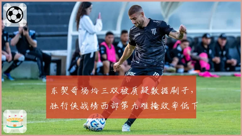 东契奇场均三双被质疑数据刷子,独行侠战绩西部第九难掩效率低下