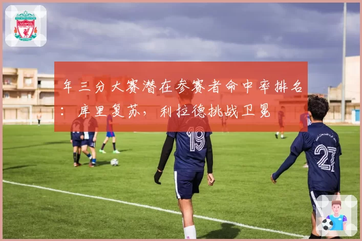 年三分大赛潜在参赛者命中率排名：库里复苏，利拉德挑战卫冕