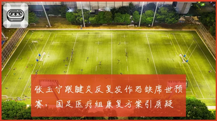 张玉宁跟腱炎反复发作恐缺席世预赛,国足医疗组康复方案引质疑