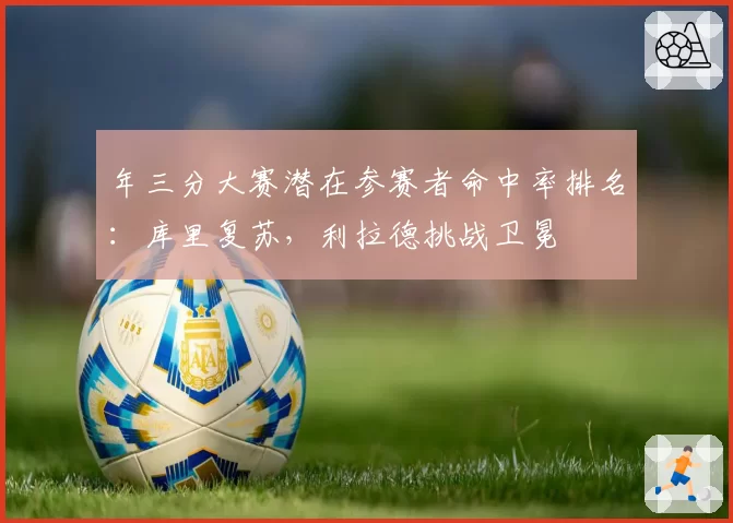 年三分大赛潜在参赛者命中率排名：库里复苏，利拉德挑战卫冕