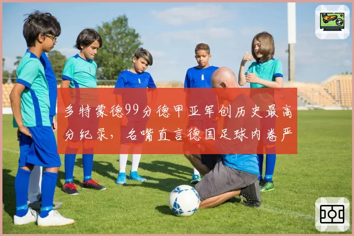 多特蒙德99分德甲亚军创历史最高分纪录，名嘴直言德国足球内卷严重
