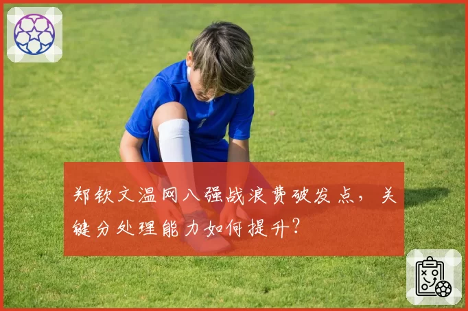 郑钦文温网八强战浪费破发点，关键分处理能力如何提升？