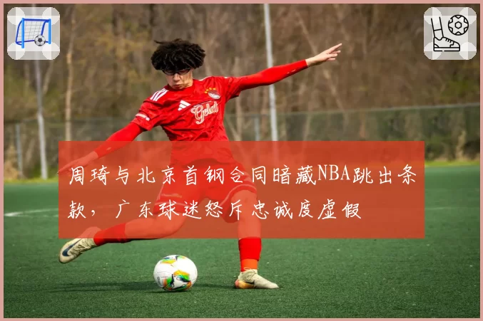 周琦与北京首钢合同暗藏NBA跳出条款，广东球迷怒斥忠诚度虚假