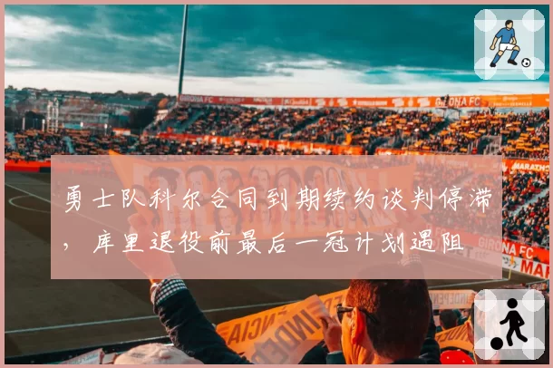 勇士队科尔合同到期续约谈判停滞，库里退役前最后一冠计划遇阻