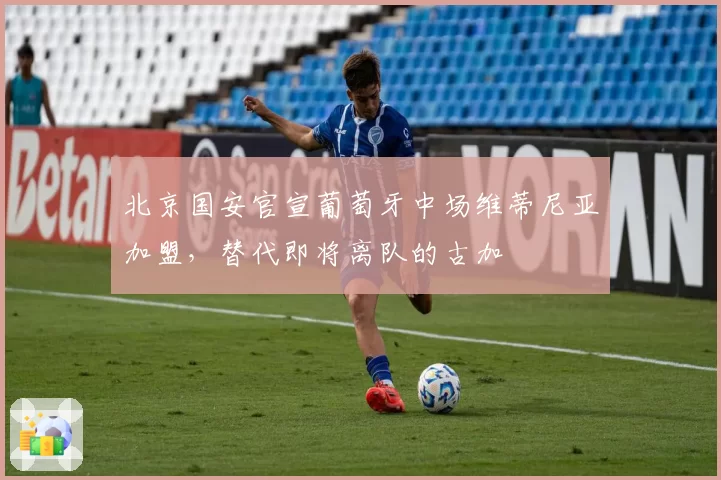 北京国安官宣葡萄牙中场维蒂尼亚加盟，替代即将离队的古加