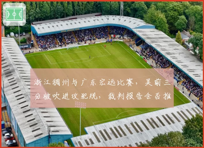 浙江稠州与广东宏远比赛，吴前三分被吹进攻犯规，裁判报告会否推翻判罚？