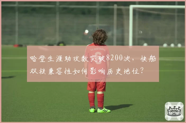 哈登生涯助攻数突破8200次，快船双核兼容性如何影响历史地位？