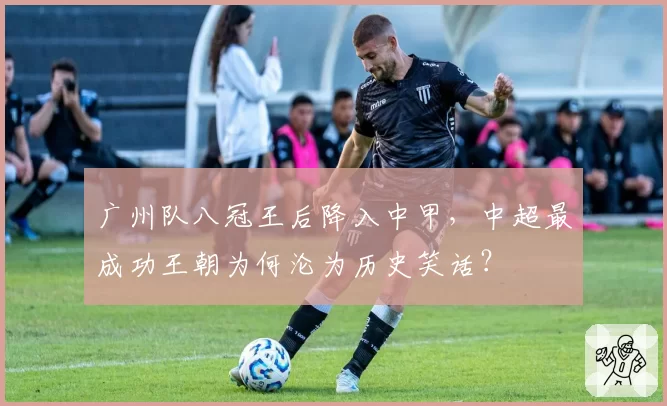 广州队八冠王后降入中甲，中超最成功王朝为何沦为历史笑话？