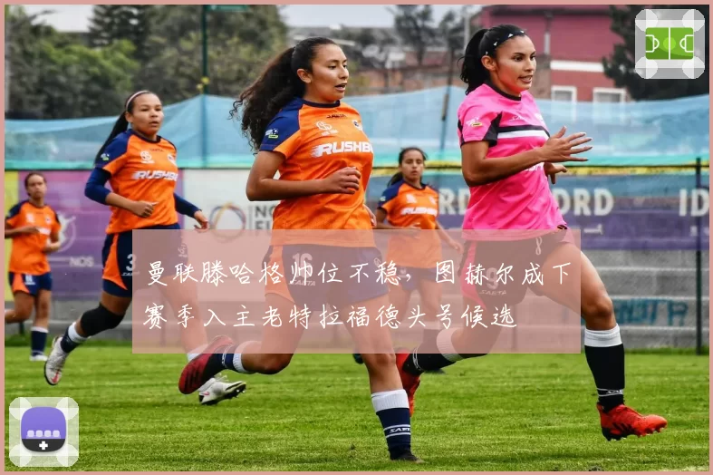 曼联滕哈格帅位不稳，图赫尔成下赛季入主老特拉福德头号候选