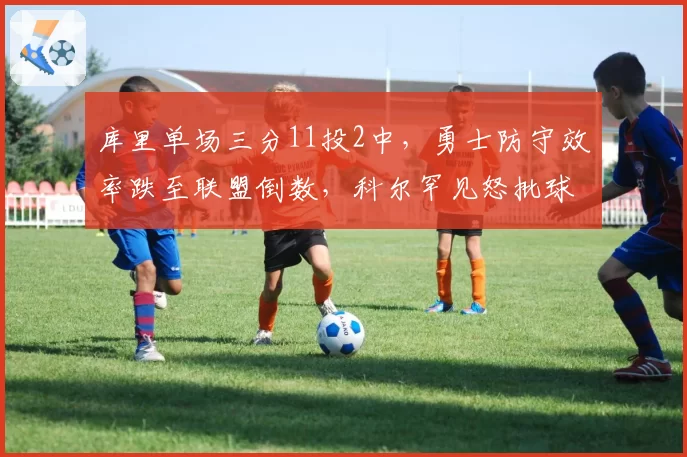库里单场三分11投2中，勇士防守效率跌至联盟倒数，科尔罕见怒批球员毫无斗志