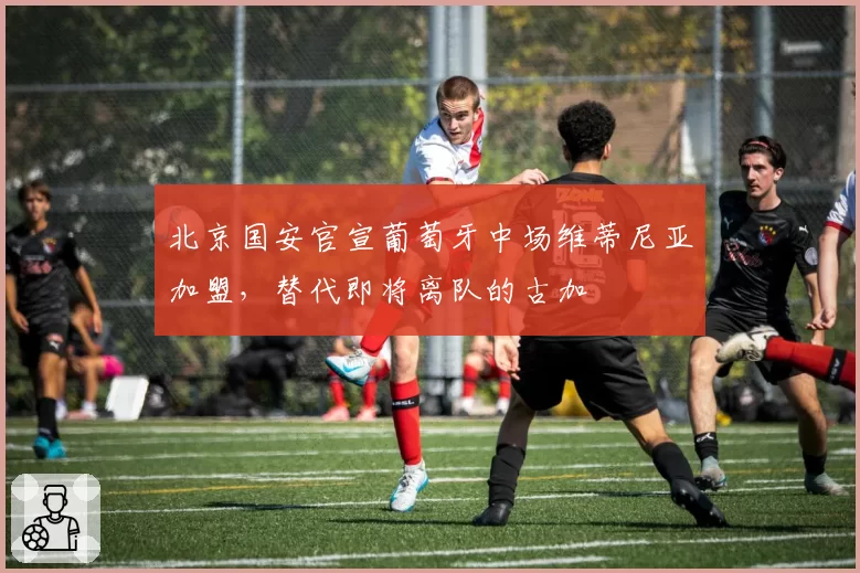 北京国安官宣葡萄牙中场维蒂尼亚加盟，替代即将离队的古加