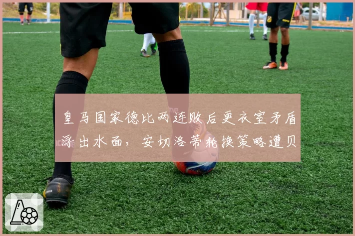 皇马国家德比两连败后更衣室矛盾浮出水面，安切洛蒂轮换策略遭贝林厄姆公开质疑__br_