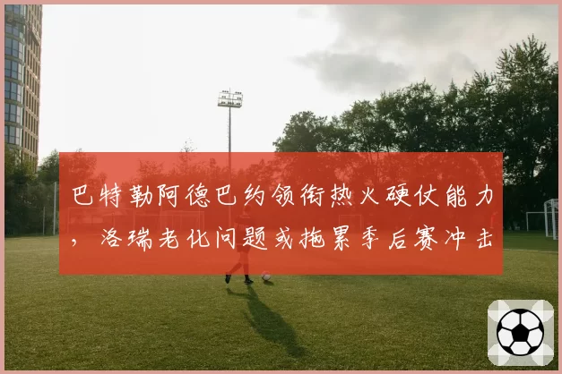 巴特勒阿德巴约领衔热火硬仗能力,洛瑞老化问题或拖累季后赛冲击波。