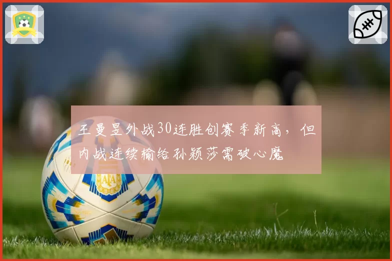 王曼昱外战30连胜创赛季新高，但内战连续输给孙颖莎需破心魔