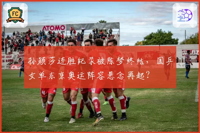 孙颖莎连胜纪录被陈梦终结，国乒女单东京奥运阵容悬念再起？