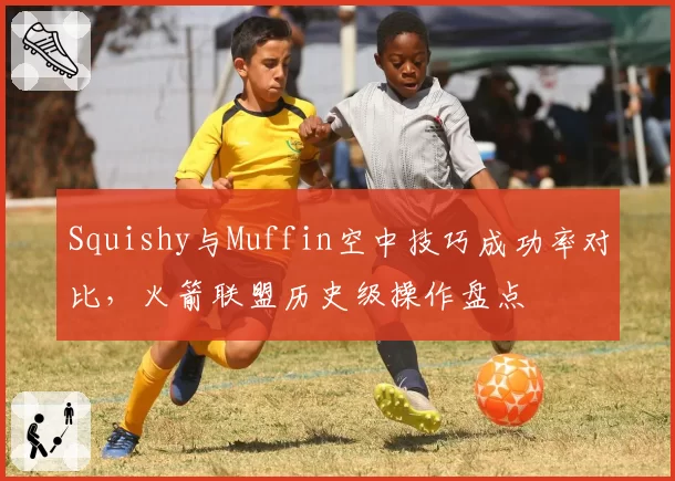 Squishy与Muffin空中技巧成功率对比，火箭联盟历史级操作盘点