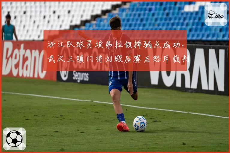 浙江队球员埃弗拉假摔骗点成功，武汉三镇门将刘殿座赛后怒斥裁判不公