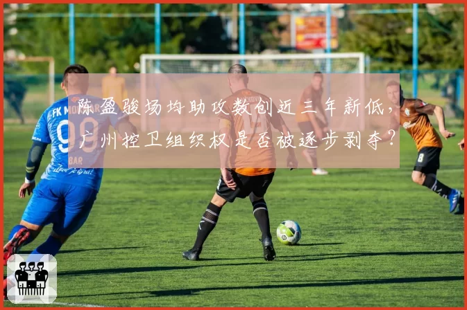 陈盈骏场均助攻数创近三年新低,广州控卫组织权是否被逐步剥夺?