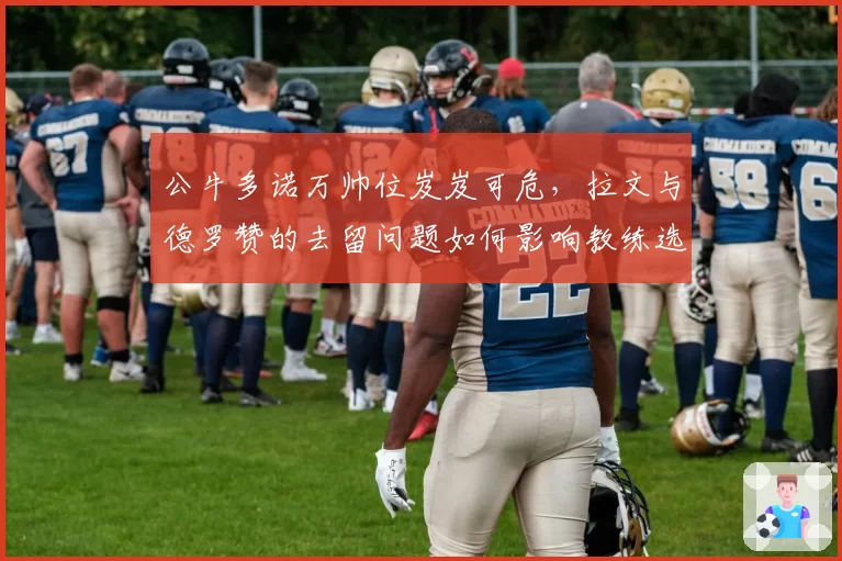 公牛多诺万帅位岌岌可危,拉文与德罗赞的去留问题如何影响教练选择?