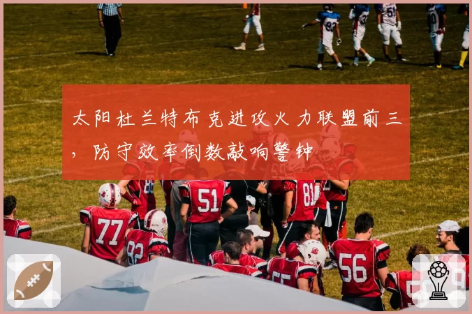 太阳杜兰特布克进攻火力联盟前三，防守效率倒数敲响警钟