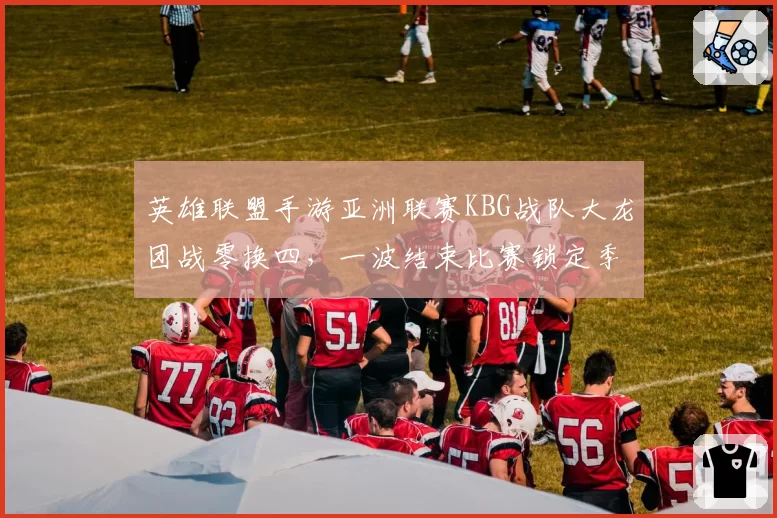 英雄联盟手游亚洲联赛KBG战队大龙团战零换四,一波结束比赛锁定季后赛席位
