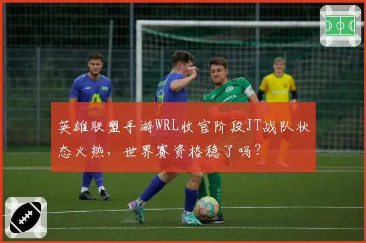英雄联盟手游WRL收官阶段JT战队状态火热，世界赛资格稳了吗？