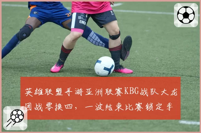 英雄联盟手游亚洲联赛KBG战队大龙团战零换四,一波结束比赛锁定季后赛席位