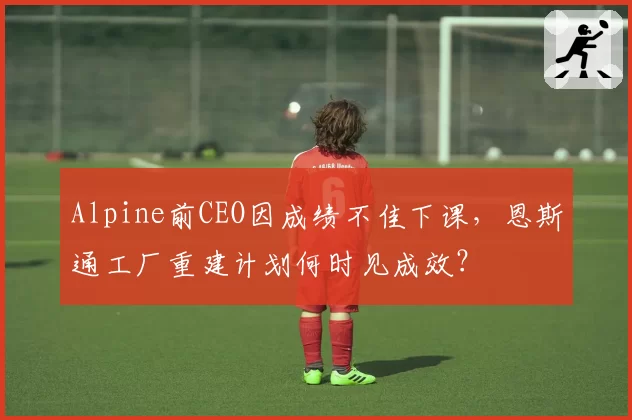 Alpine前CEO因成绩不佳下课,恩斯通工厂重建计划何时见成效?