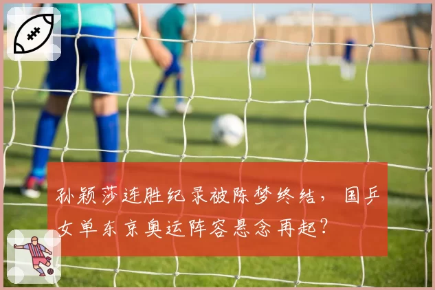孙颖莎连胜纪录被陈梦终结，国乒女单东京奥运阵容悬念再起？