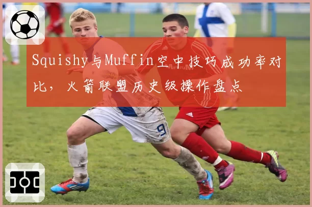 Squishy与Muffin空中技巧成功率对比,火箭联盟历史级操作盘点