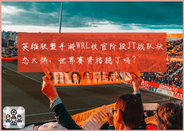 英雄联盟手游WRL收官阶段JT战队状态火热，世界赛资格稳了吗？