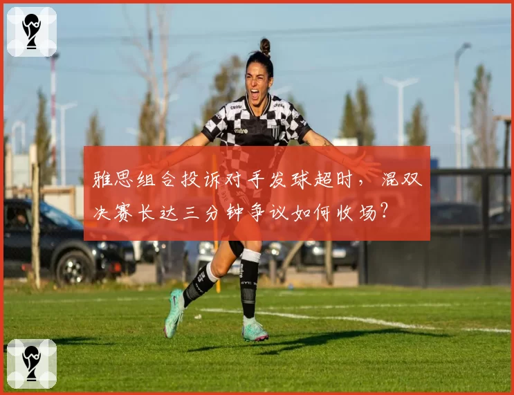 雅思组合投诉对手发球超时，混双决赛长达三分钟争议如何收场？