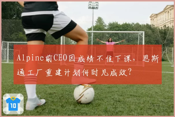 Alpine前CEO因成绩不佳下课，恩斯通工厂重建计划何时见成效？