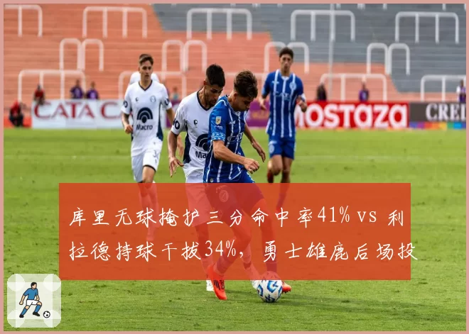 库里无球掩护三分命中率41% vs 利拉德持球干拔34%，勇士雄鹿后场投射体系转型
