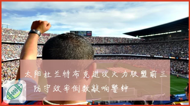 太阳杜兰特布克进攻火力联盟前三,防守效率倒数敲响警钟