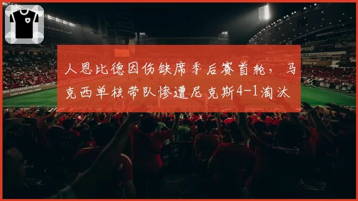 人恩比德因伤缺席季后赛首轮，马克西单核带队惨遭尼克斯4-1淘汰
