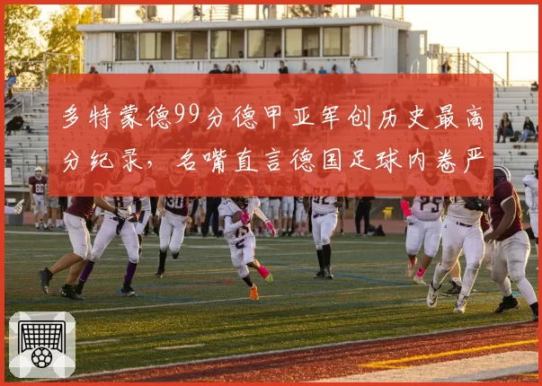 多特蒙德99分德甲亚军创历史最高分纪录,名嘴直言德国足球内卷严重
