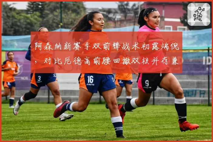 阿森纳新赛季双前锋战术初露端倪，对比厄德高前腰回撤双核并存兼容性难题